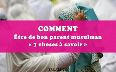 Les 7 choses à savoir pour être de bon parent musulman